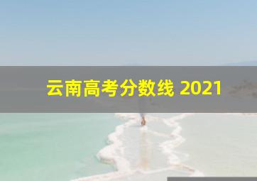 云南高考分数线 2021